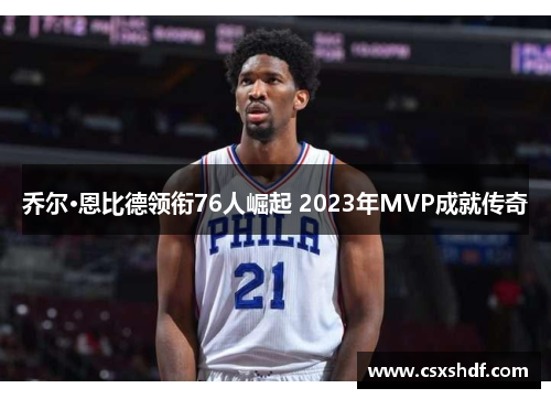 乔尔·恩比德领衔76人崛起 2023年MVP成就传奇