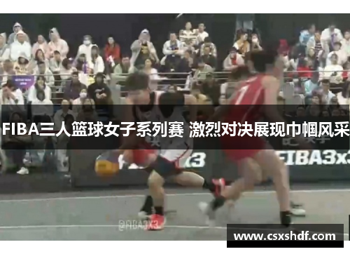 FIBA三人篮球女子系列赛 激烈对决展现巾帼风采